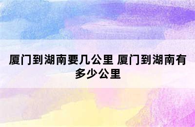 厦门到湖南要几公里 厦门到湖南有多少公里